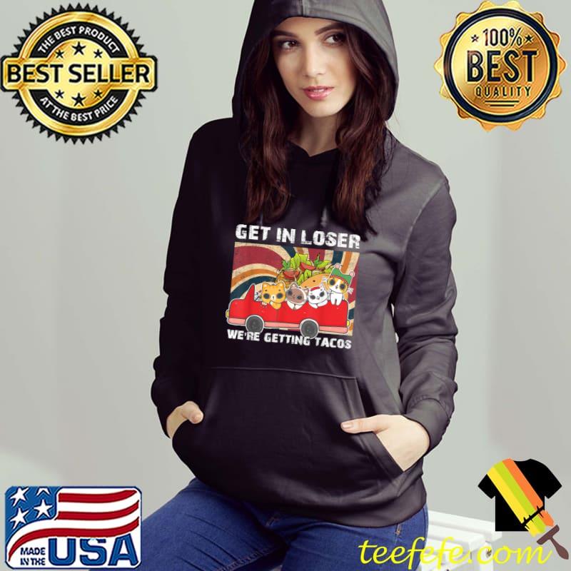 Get In Loser We're Getting Tacos Retro Cat Lovers T-Shirt Hoodie Get In Loser We're Getting Tacos Retro Cat Lovers T-Shirt Hoodie
