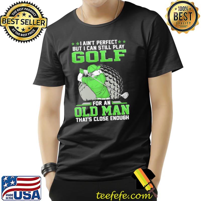 Golf I Ain't Perfect Can Still Play Old Man shirt