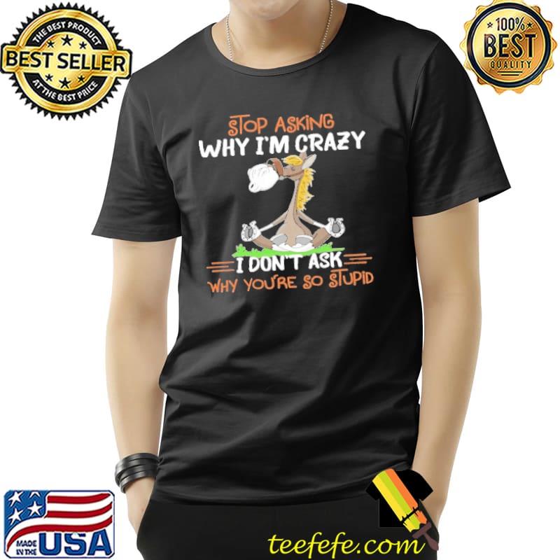 Horse Stop Asking Why I'm Crazy I Don't Ask Why You're So Stupid shirt