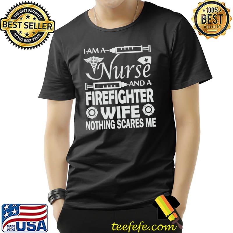 I am a nurse and a firefighter wife nothing scares me T-Shirt