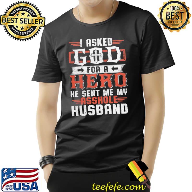I asked god for a hero sent me my asshole husband shirt