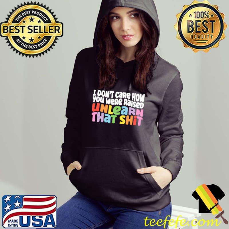 I Don't Care How You Were Raised Unlearn That Shit Retro T-Shirt Hoodie I Don't Care How You Were Raised Unlearn That Shit Retro T-Shirt Hoodie