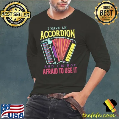 I have an accordion and i'm not afraid to use it shirt
