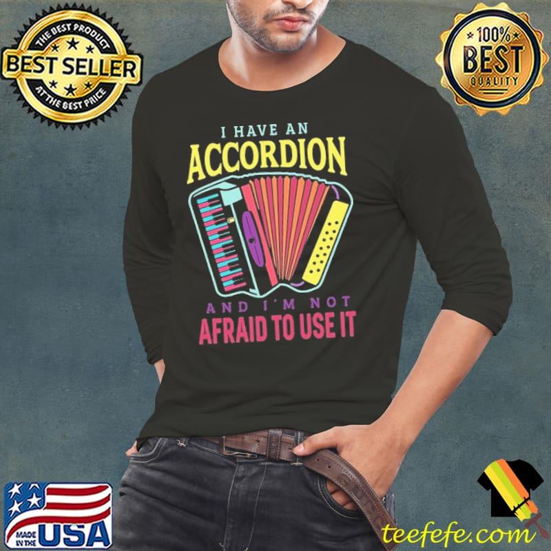 I have an accordion and i'm not afraid to use it shirt I have an accordion and i'm not afraid to use it shirt