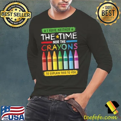I have neither the time nor the crayons to explain this to T-Shirt