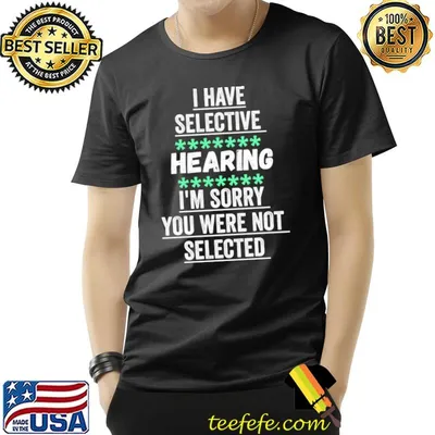 I have selective hearing I am sorry you were not selected T-Shirt