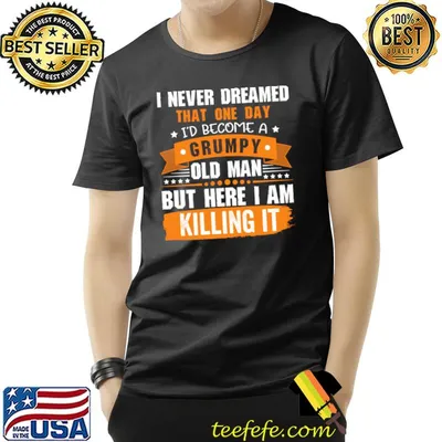 I Never Dreamed That I'd Become A Grumpy Old Man Killing it T-Shirt