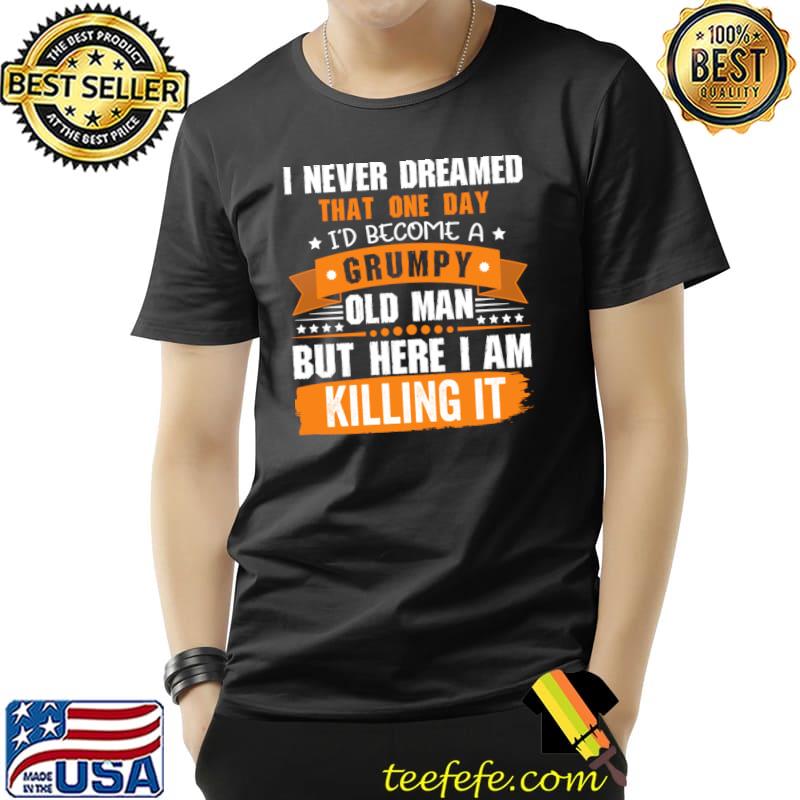 I Never Dreamed That I'd Become A Grumpy Old Man Killing it T-Shirt