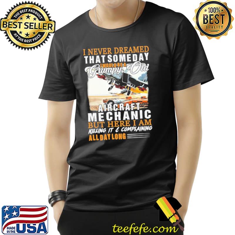 I Never Dreamed That Someday I Would Be A Grumpy Old Aircraft Mechanic But Here I Am Killing It & Complaining shirt