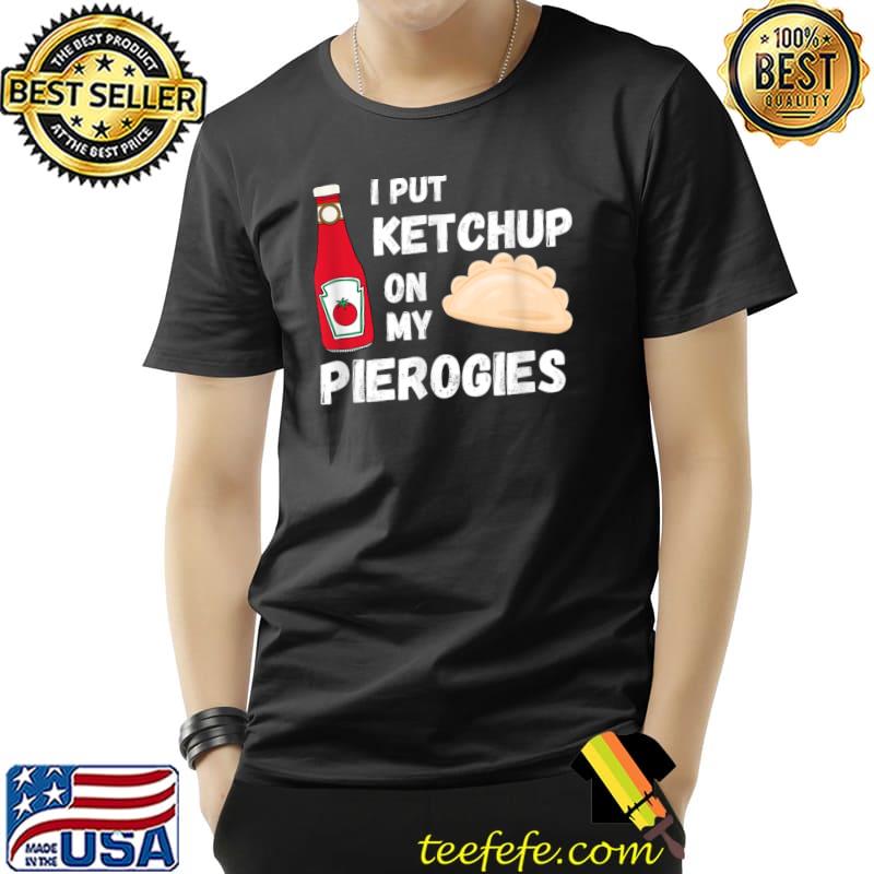 I Put Ketchup on My Pierogies Polish Food Condiment T-Shirt