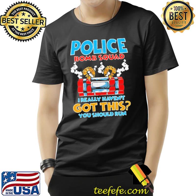 I Really Haven’t Got This You Should Run Police Bomb Squad s Unisex I Really Haven’t Got This You Should Run Police Bomb Squad s Unisex