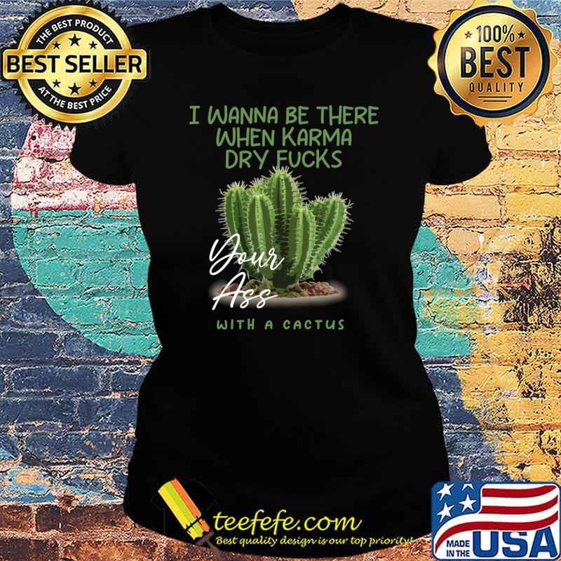 I Wanna Be There When Karma Dry Fucks Your Ass With A Cactus T-Shirt Ladies tee I Wanna Be There When Karma Dry Fucks Your Ass With A Cactus T-Shirt Ladies tee