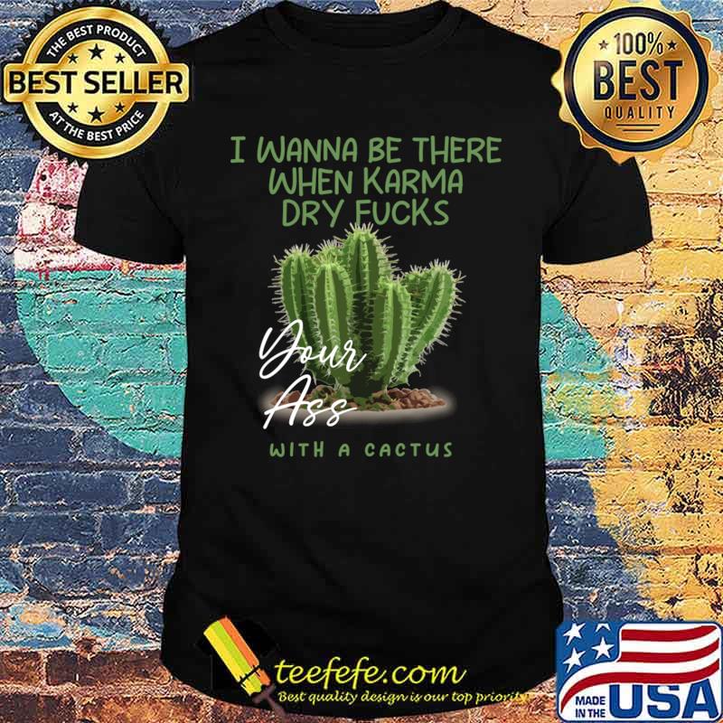 I Wanna Be There When Karma Dry Fucks Your Ass With A Cactus T-Shirt Unisex I Wanna Be There When Karma Dry Fucks Your Ass With A Cactus T-Shirt Unisex