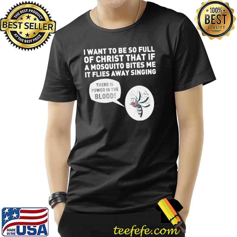 I want to be so full of christ that if a mosquito bites me it flies away singing shirt