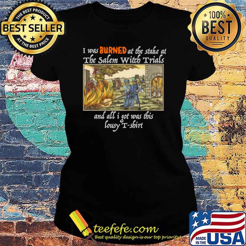 I Was Burned At The Stake At Salem Witch Trials And All Was This Lousy s Ladies tee I Was Burned At The Stake At Salem Witch Trials And All Was This Lousy s Ladies tee