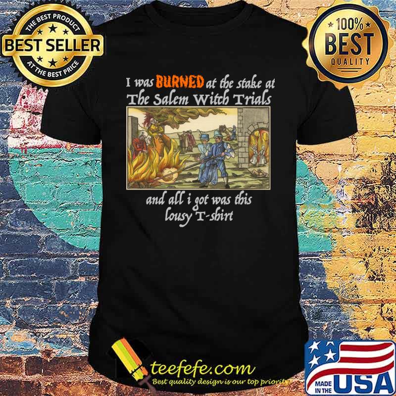 I Was Burned At The Stake At Salem Witch Trials And All Was This Lousy s Unisex I Was Burned At The Stake At Salem Witch Trials And All Was This Lousy s Unisex