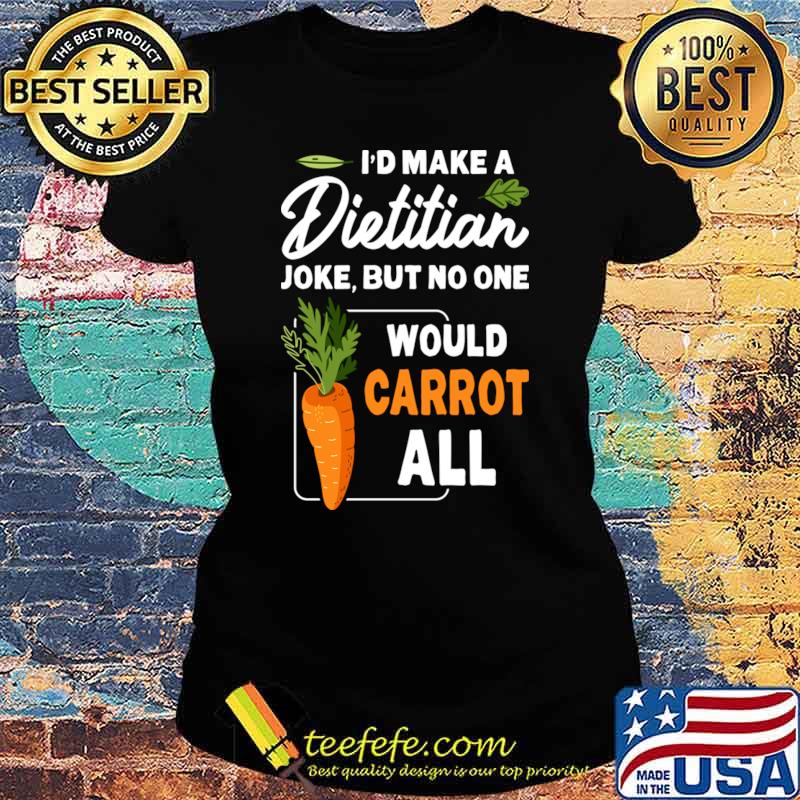 I'd Make A Dietitian But No One Would Carrot All T-Shirt Ladies tee I'd Make A Dietitian But No One Would Carrot All T-Shirt Ladies tee