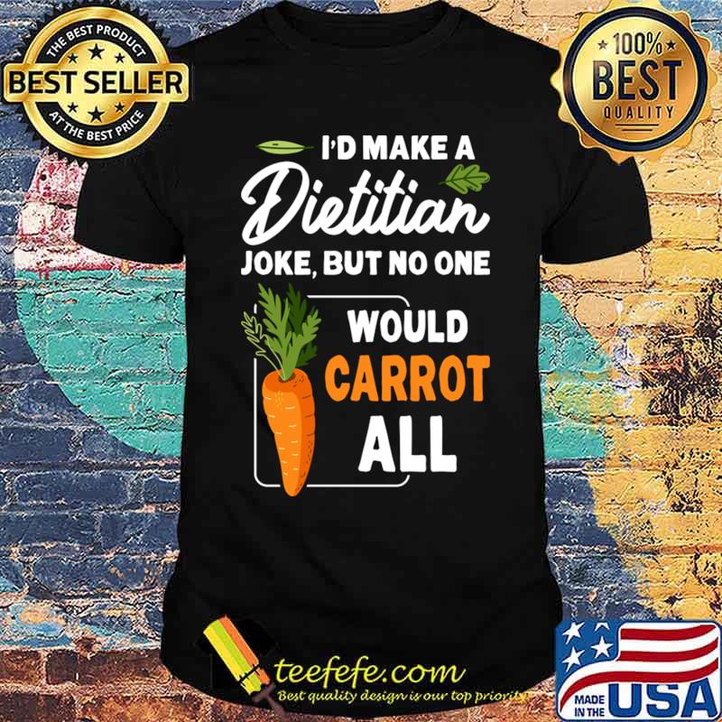 I'd Make A Dietitian But No One Would Carrot All T-Shirt Unisex I'd Make A Dietitian But No One Would Carrot All T-Shirt Unisex