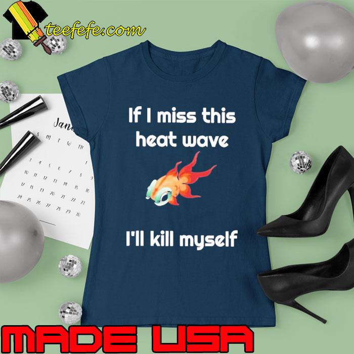 If I miss this heat wave I’ll kill myself fish s Ladies tee If I miss this heat wave I’ll kill myself fish s Ladies tee