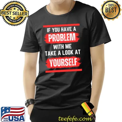 If you have a problem with me take a look at yourself T-Shirt
