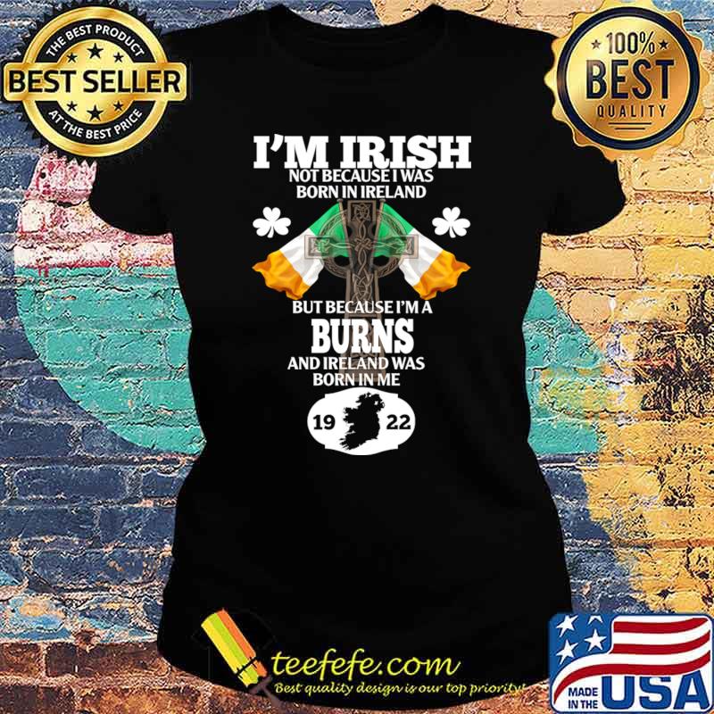 I'm Irish Not Because Was Born Ireland Burn 1922 Flags Cross T-Shirt Ladies tee I'm Irish Not Because Was Born Ireland Burn 1922 Flags Cross T-Shirt Ladies tee
