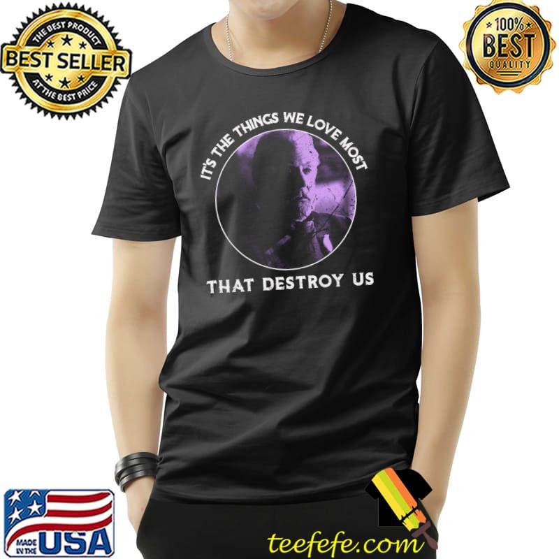 It's The Things We Love Most That Destroy Us Drama Films Character T-Shirt