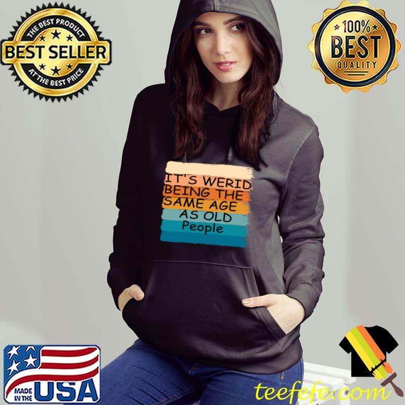 It's Weird Being The Same Age As Old People Retro T-Shirt Hoodie It's Weird Being The Same Age As Old People Retro T-Shirt Hoodie