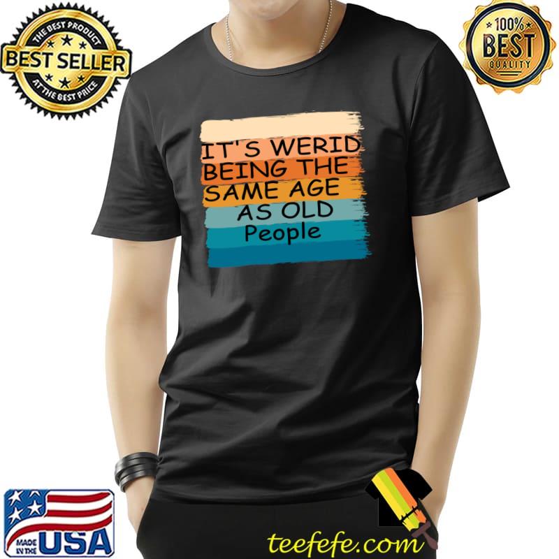 It's Weird Being The Same Age As Old People Retro T-Shirt
