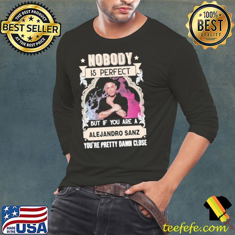 Nobody is perfect but if you Alejandro Sanz shirt