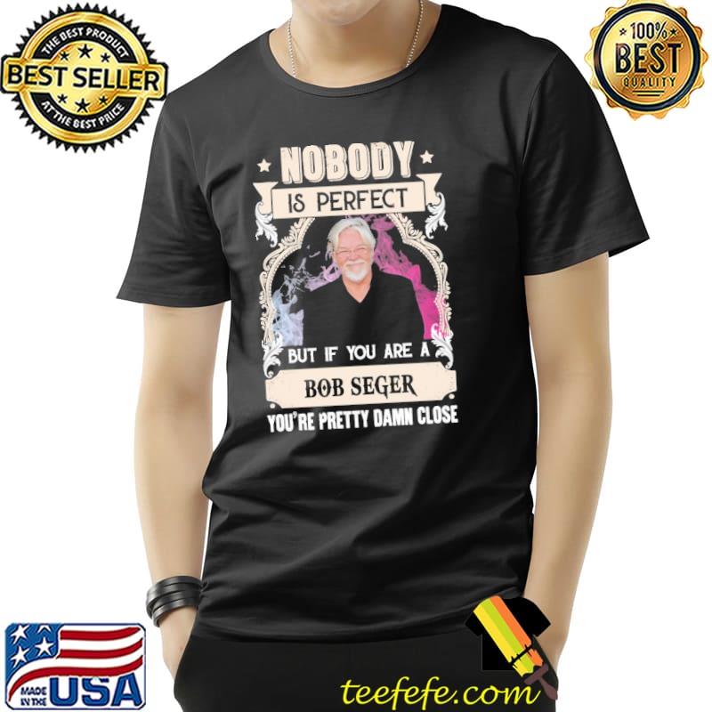 Nobody is perfect but if you are a Bob Seger pretty damn close s Unisex Nobody is perfect but if you are a Bob Seger pretty damn close s Unisex
