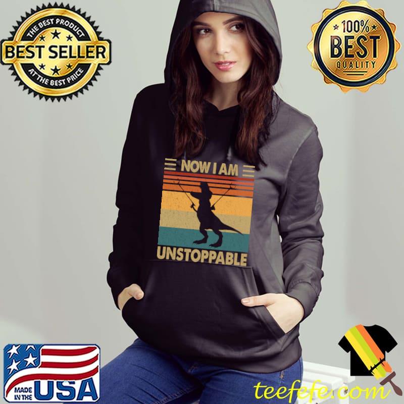 Now I'm Unstoppable Dinosaur vintage T-Shirt Hoodie Now I'm Unstoppable Dinosaur vintage T-Shirt Hoodie