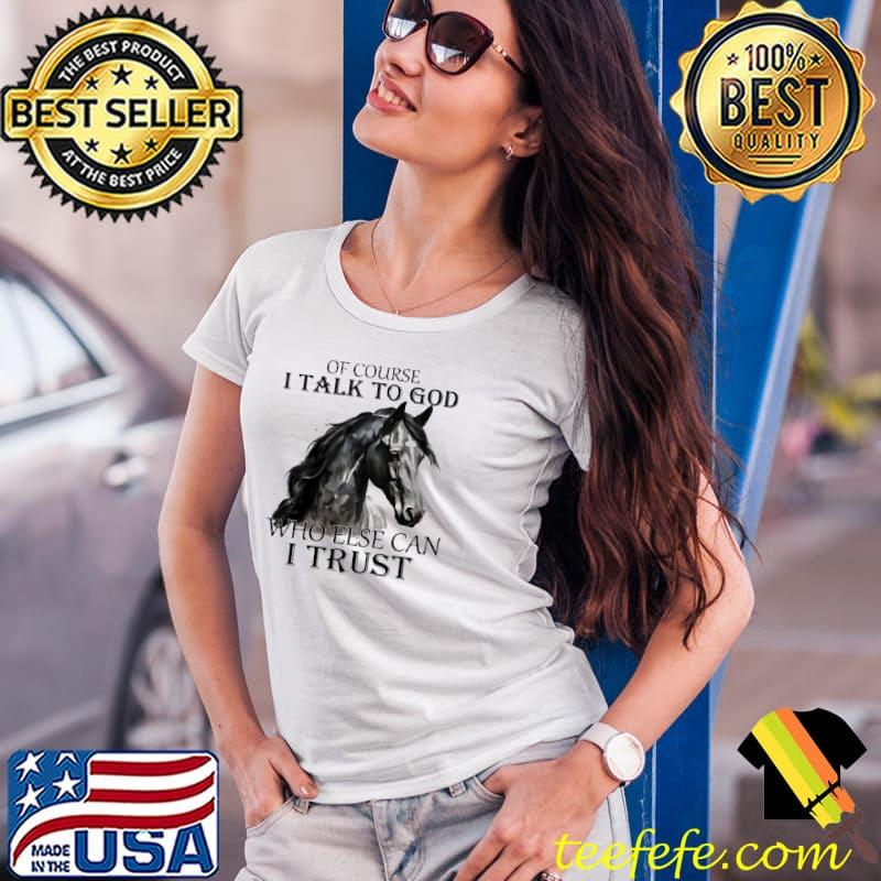 Of course i talk to god who else can i trust horse s Ladies Tee Of course i talk to god who else can i trust horse s Ladies Tee