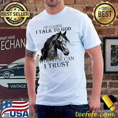 Of course i talk to god who else can i trust horse shirt