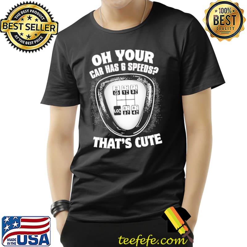 Oh your car has 6 speeds that's cute trucker shirt