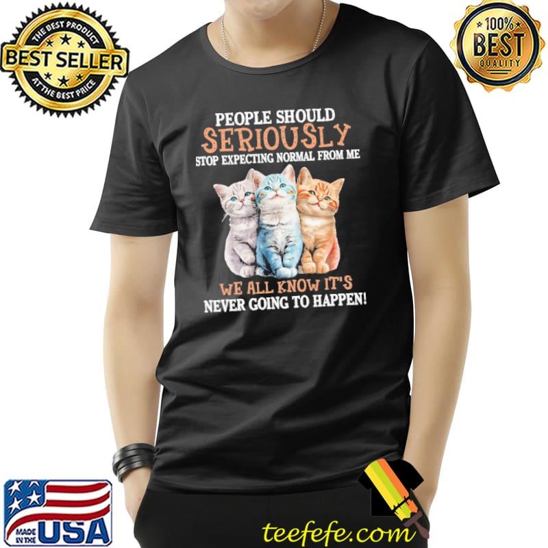 People Should Seriously Stop Expecting Normal From Me - We All Know It's Never Going To Happen cat shirt People Should Seriously Stop Expecting Normal From Me - We All Know It's Never Going To Happen cat shirt