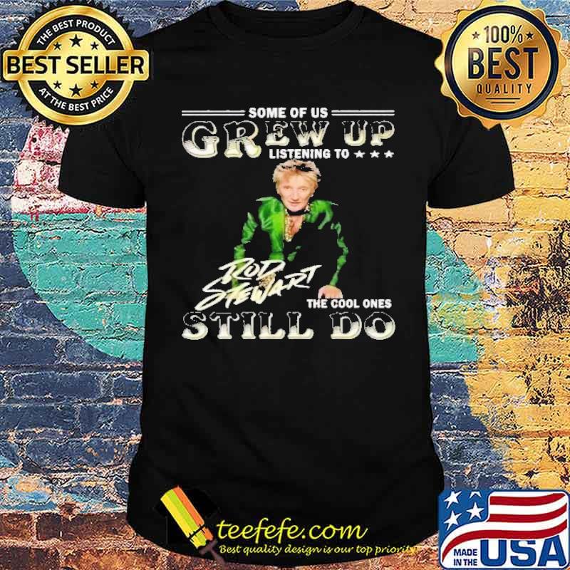Some of us grew up listening to Rod Stewart the cool ones still do s Unisex Some of us grew up listening to Rod Stewart the cool ones still do s Unisex