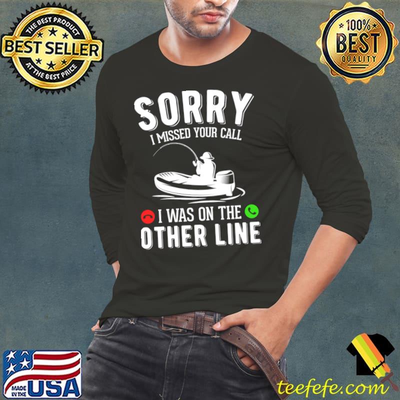 Sorry i missed your call was on the other line Love fishing T-Shirt
