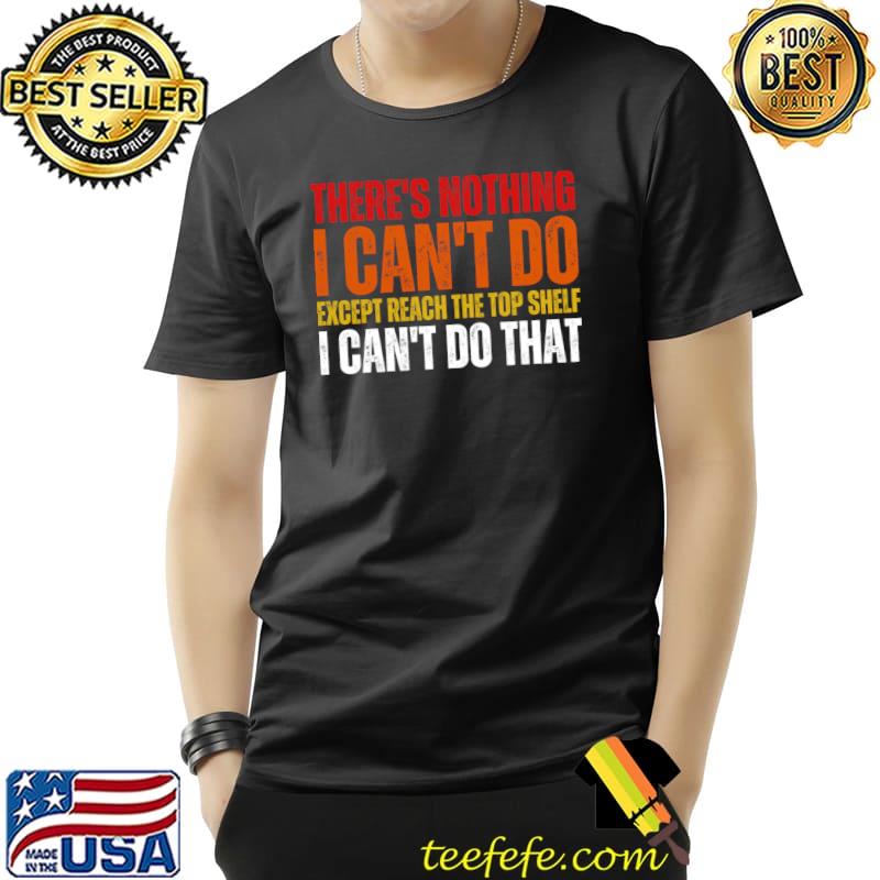 There's Nothing I Can't Do Except Reach The Top Shelf I Can't retro T-Shirt