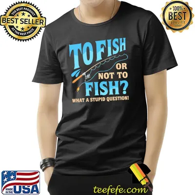 To Fish Or Not To Fish What A Stupid Question! shirt