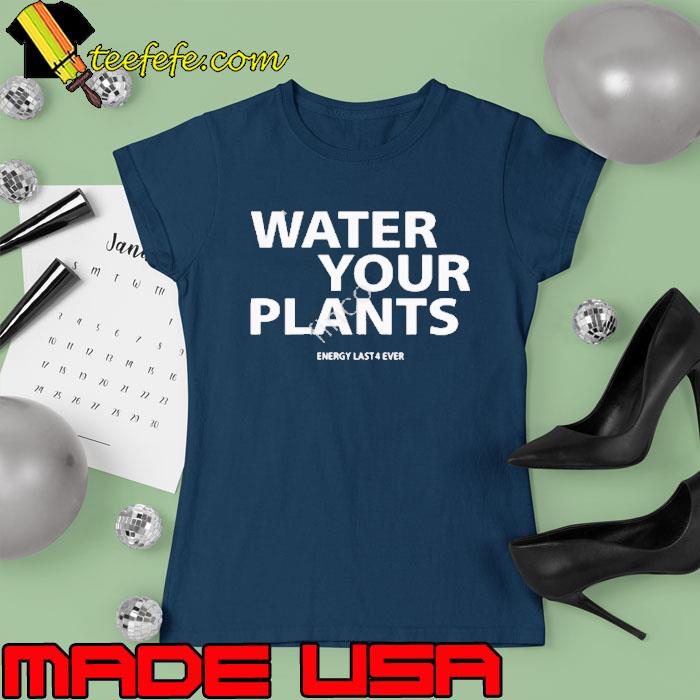 Water your plants energy last 4 ever s Ladies tee Water your plants energy last 4 ever s Ladies tee