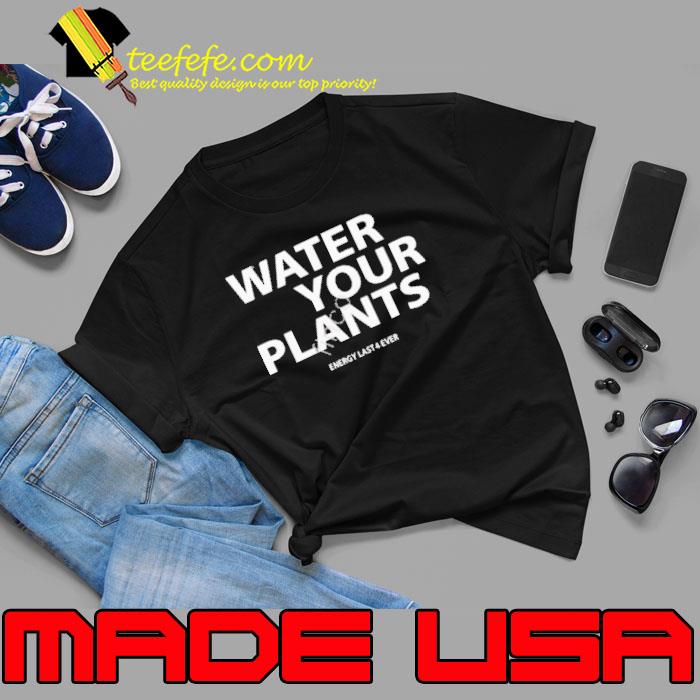 Water your plants energy last 4 ever s Unisex Water your plants energy last 4 ever s Unisex