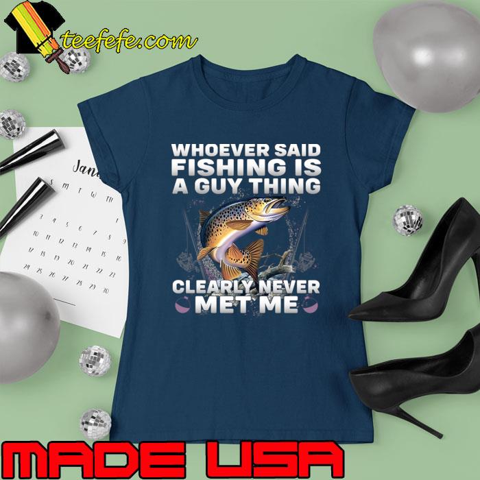Whoever Said Fishing Is Guy Thing Clearly Never Met Me T-Shirt Ladies tee Whoever Said Fishing Is Guy Thing Clearly Never Met Me T-Shirt Ladies tee