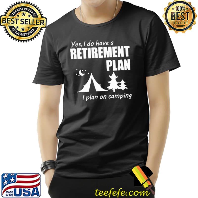 Yes i do have a retirement plan on camping tree shirt
