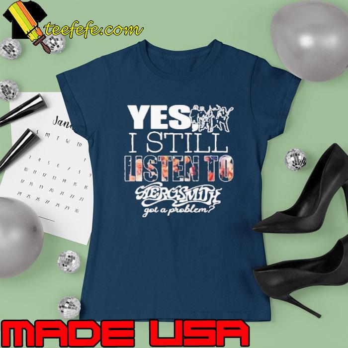 Yes i still listen to aerosmith got a problem s Ladies tee Yes i still listen to aerosmith got a problem s Ladies tee