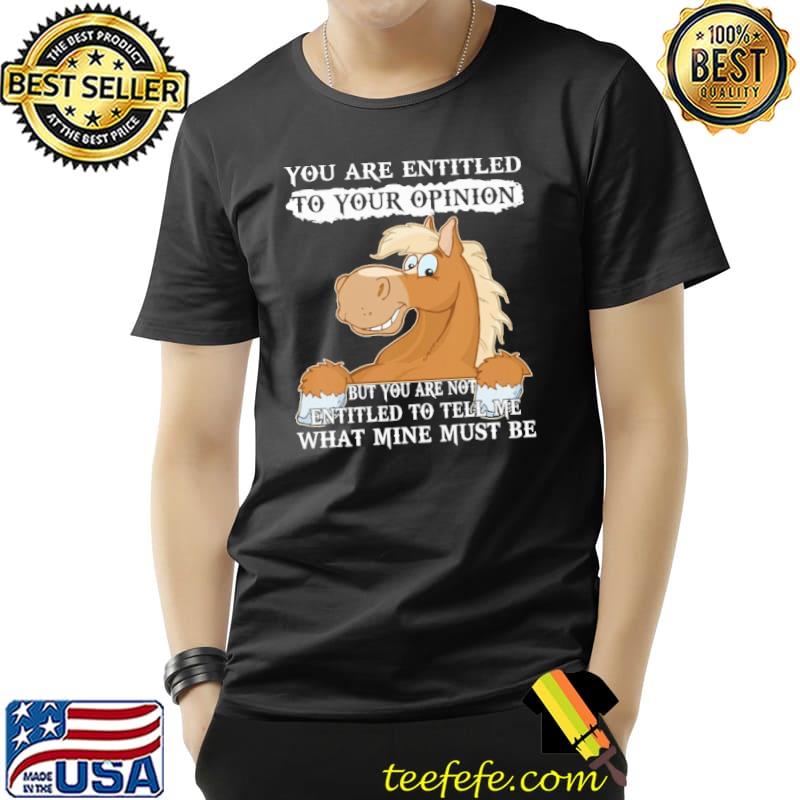 You Are Entitled To Your Opinion what mine must be horse shirt You Are Entitled To Your Opinion what mine must be horse shirt