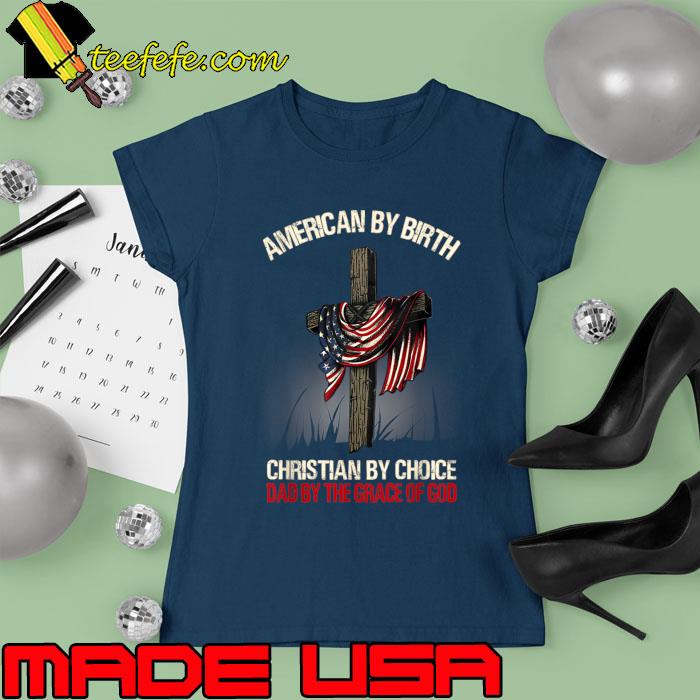 American By Birth Christian By Choice Dad By The Grace Cross T-Shirt Ladies tee American By Birth Christian By Choice Dad By The Grace Cross T-Shirt Ladies tee