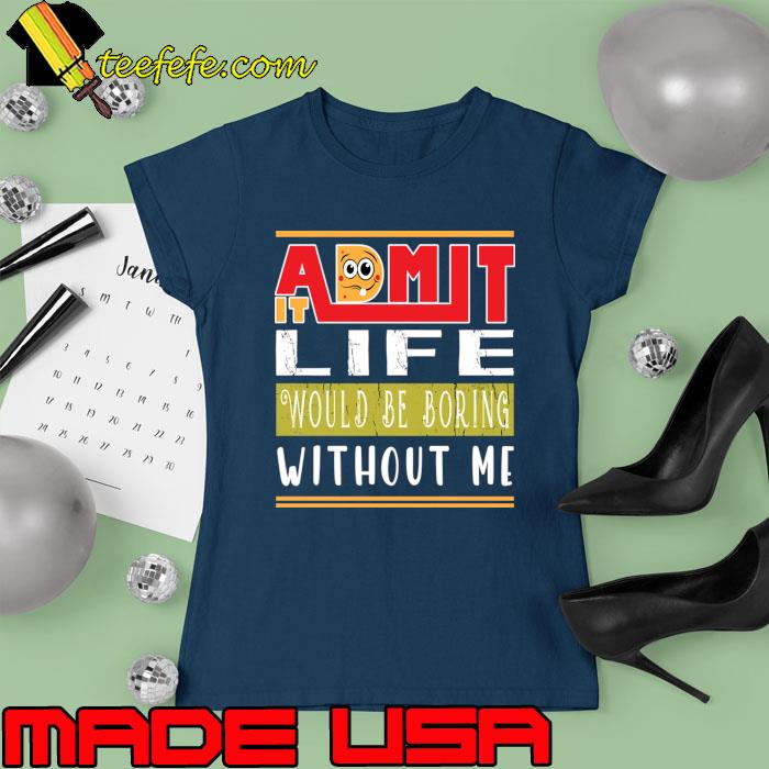 Awesome admit It Life Would Be Boring Without Me T-Shirt Ladies tee Awesome admit It Life Would Be Boring Without Me T-Shirt Ladies tee
