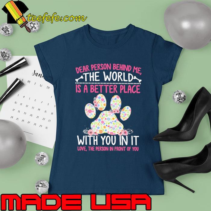 Dear Person Behind Me The World Is A Better Place With You In It Paw Flower s Ladies tee Dear Person Behind Me The World Is A Better Place With You In It Paw Flower s Ladies tee