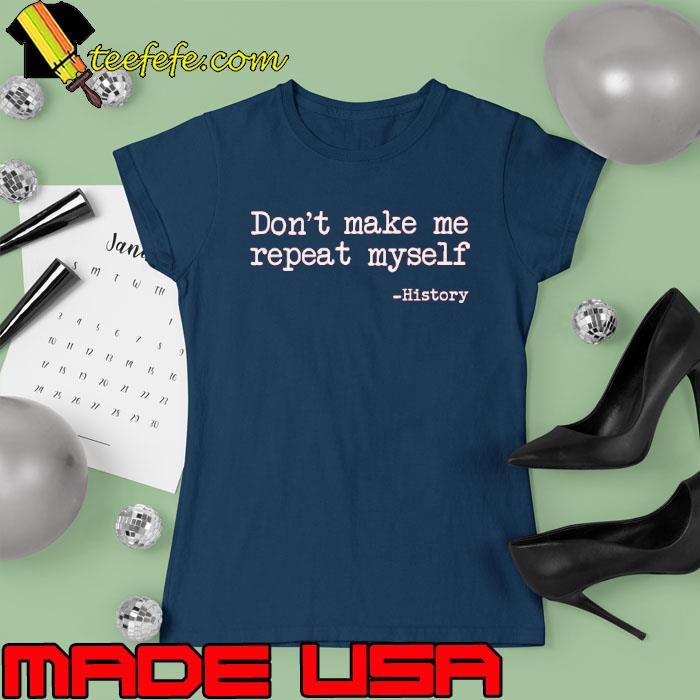 Don't Make Me Repeat Myself History Shirt Ladies tee Don't Make Me Repeat Myself History Shirt Ladies tee