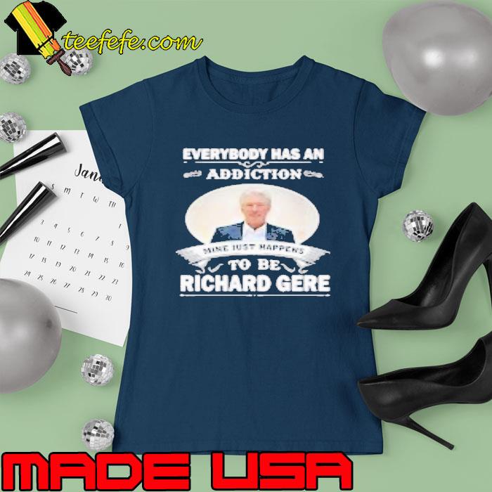 Everybody has an addiction mine just happens to be Richard Gere s Ladies tee Everybody has an addiction mine just happens to be Richard Gere s Ladies tee